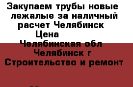 Закупаем трубы новые, лежалые за наличный расчет Челябинск › Цена ­ 1 000 - Челябинская обл., Челябинск г. Строительство и ремонт » Материалы   . Челябинская обл.,Челябинск г.